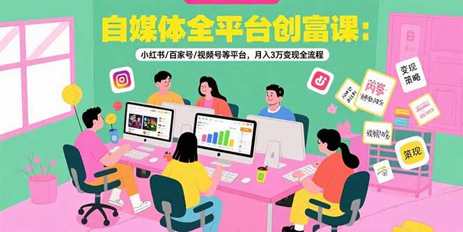 自媒体全平台创富课：小红书/百家号/视频号等平台，月入3万变现全流程-卓别林资源社