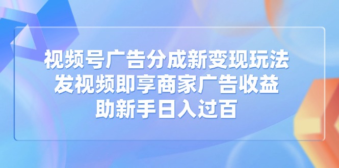 视频号广告分成新变现玩法：发视频即享商家广告收益，助新手日入过百-卓别林资源社