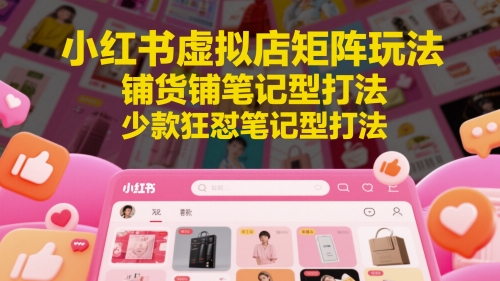 小红书虚拟店矩阵玩法，铺货铺笔记型打法，少款狂怼笔记型打法-卓别林资源社