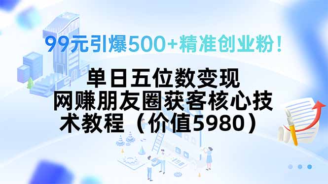 99元引爆500+精准创业粉！单日五位数变现，网赚朋友圈获客核心技术教程…-卓别林资源社
