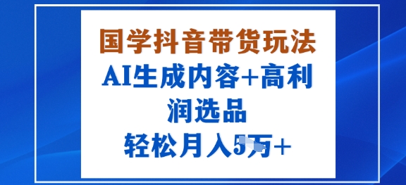 国学抖音带货玩法，AI生成内容+高利润选品，轻松月入1W+-卓别林资源社