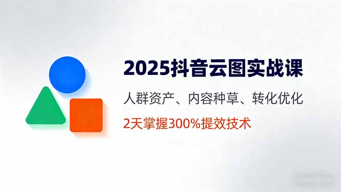 2025抖音云图实战课，人群资产、内容种草、转化优化，2天掌握300%提效技术-卓别林资源社