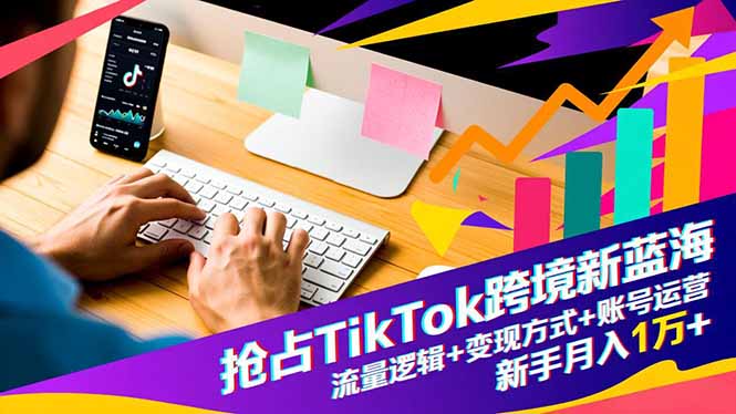 抢占TikTok跨境新蓝海：流量逻辑+变现方式+账号运营，新手月入1万+-卓别林资源社