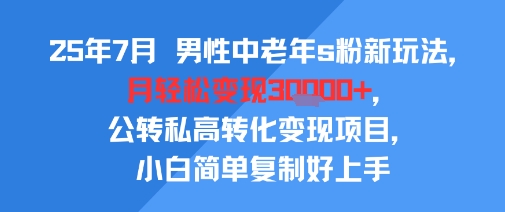 25年7月男性中老年s粉新玩法，月轻松变现3W+，公转私高转化变现项目，小白简单复制好上手-卓别林资源社