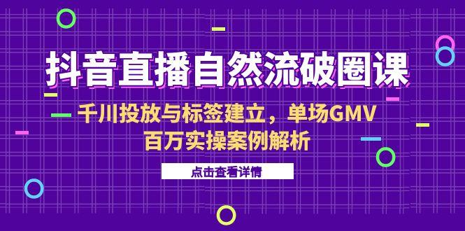 抖音直播自然流破圈课-6月，千川投放与标签建立，单场GMV百万实操案例解析-卓别林资源社
