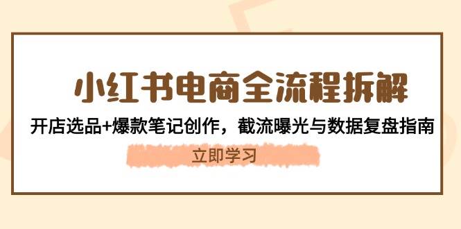 小红书电商全流程拆解：开店选品+爆款笔记创作，截流曝光与数据复盘指南-卓别林资源社