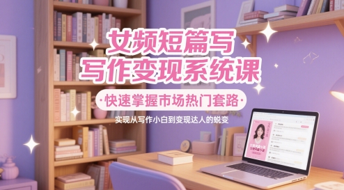 女频短篇写作变现系统课，快速掌握市场热门套路，实现从写作小白到变现达人的蜕变-卓别林资源社