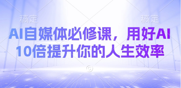 AI自媒体必修课，用好AI 10倍提升你的人生效率-卓别林资源社