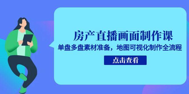 房产直播画面制作课，单盘多盘素材准备，地图可视化制作全流程-卓别林资源社