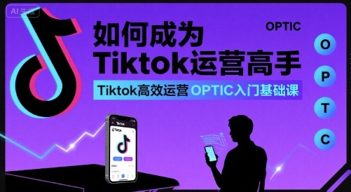 如何成为Tiktok运营高手，Tiktok高效运营OPTIC入门基础课-卓别林资源社