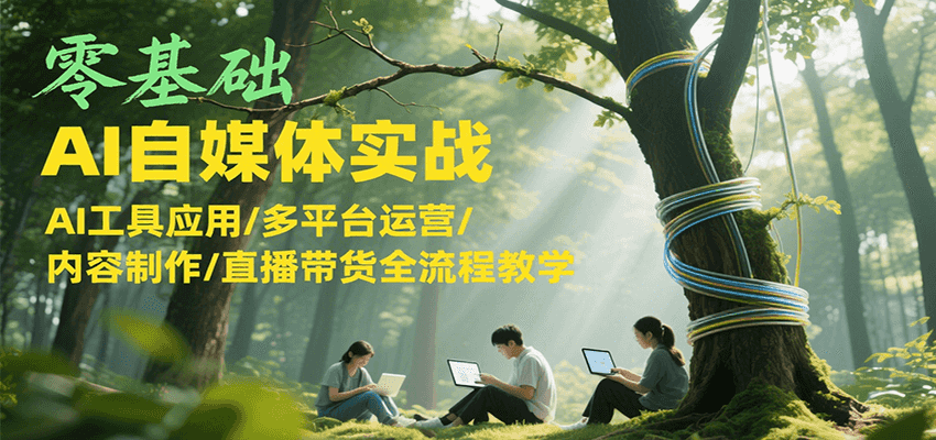 零基础AI自媒体实战，AI工具应用/多平台运营/内容制作/直播带货全流程教学-卓别林资源社