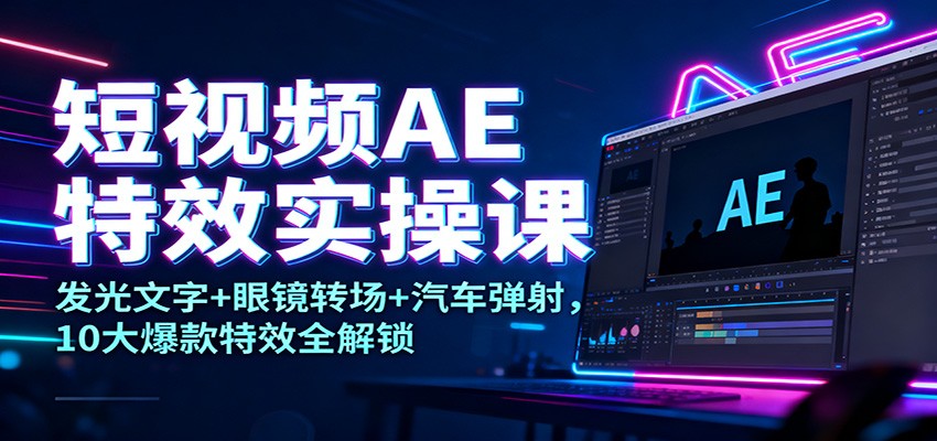 短视频AE特效实操课：发光文字+眼镜转场+汽车弹射，10大爆款特效全解锁-卓别林资源社