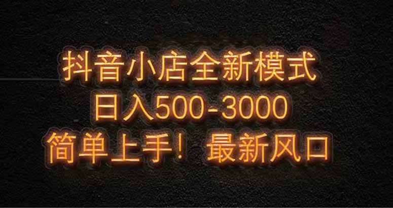 抖音小店全新模式 最新风口，日收入500-5000+！小白简单上手-卓别林资源社