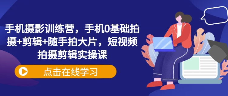 手机摄影训练营，手机0基础拍摄+剪辑+随手拍大片，短视频拍摄剪辑实操课-卓别林资源社