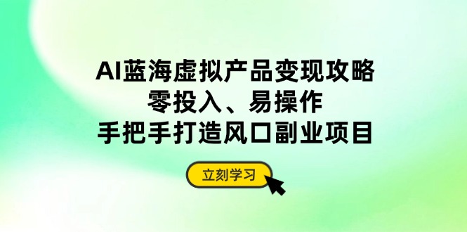 AI蓝海虚拟产品变现攻略，零投入、易操作，手把手打造风口副业项目-卓别林资源社