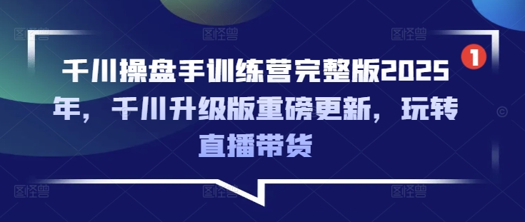 千川操盘手训练营完整版2025年，千川升级版重磅更新，玩转直播带货-卓别林资源社
