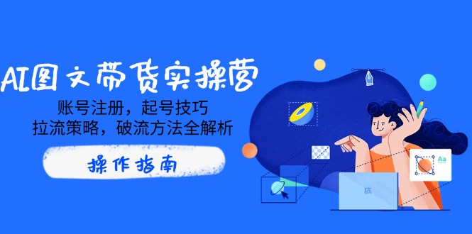 AI图文带货实操营，账号注册，起号技巧，拉流策略，破流方法全解析-卓别林资源社