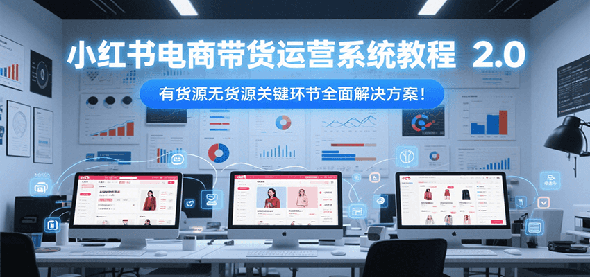 小红书电商带货运营系统教程2.0，有货源无货源关键环节全面解决方案！-卓别林资源社