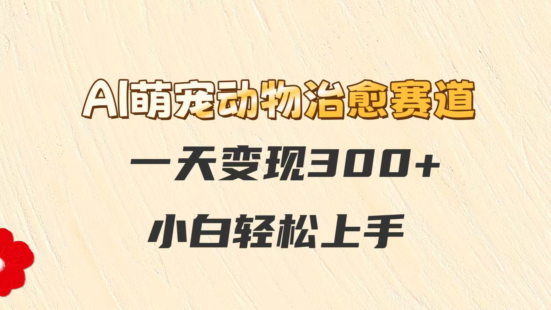AI萌宠动物治愈赛道，一天变现300+，小白轻松上手-卓别林资源社