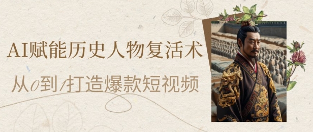 AI赋能历史人物复活术：从0到1打造爆款短视频，7天涨粉10W，小白也能月入过1W-卓别林资源社