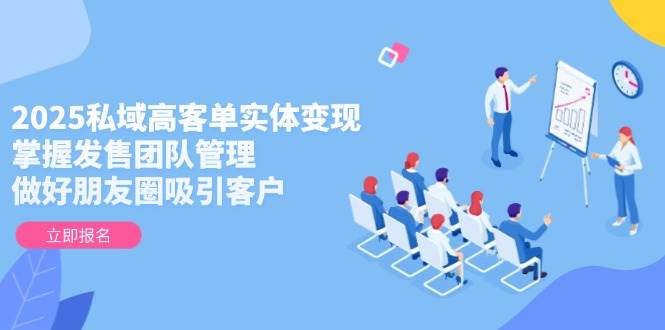 2025私域高客单实体变现，掌握发售团队管理，做好朋友圈吸引客户-卓别林资源社