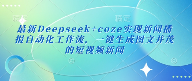 最新Deepseek+coze实现新闻播报自动化工作流，一键生成图文并茂的短视频新闻-卓别林资源社