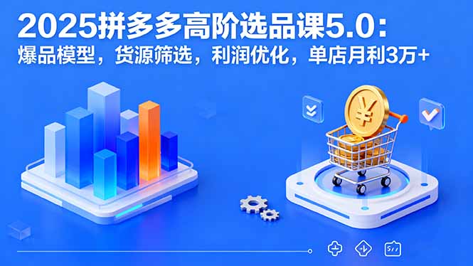 2025拼多多高阶选品课5.0：爆品模型，货源筛选，利润优化，单店月利3万+-卓别林资源社