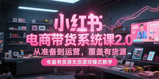 小红书电商带货系统课2.0，从准备到运营，覆盖有货源无货源双模式教学-卓别林资源社