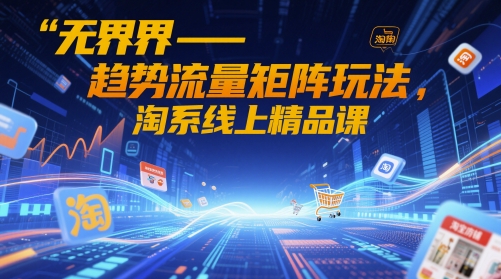 无界-趋势流量矩阵玩法，淘系线上精品课-卓别林资源社