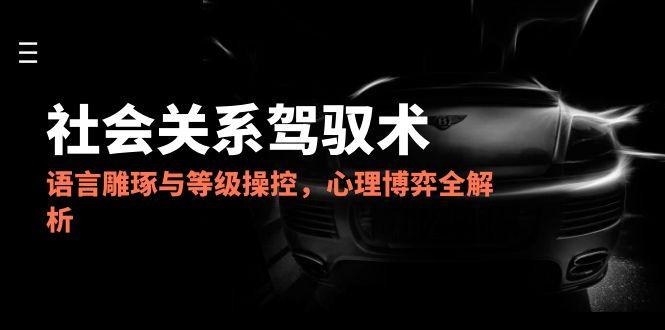 2025社会关系驾驭术，语言雕琢与等级操控，心理博弈全解析-卓别林资源社