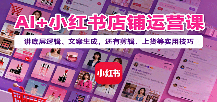 AI+小红书店铺运营课：讲底层逻辑、文案生成，还有剪辑、上货等实用技巧-卓别林资源社