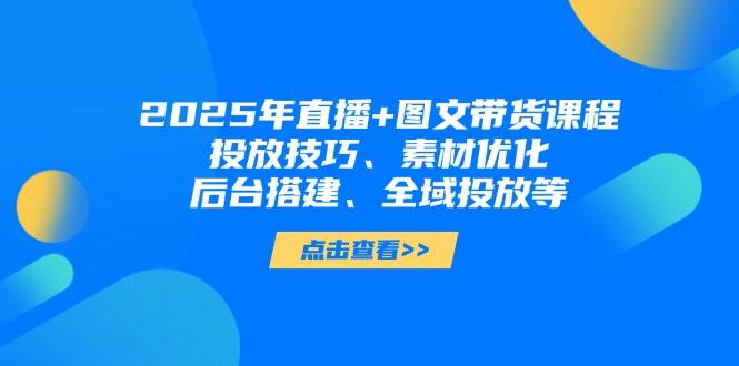 2025年短视频图文带货+直播带货：投放技巧、素材优化、后台搭建、全域投放等-卓别林资源社