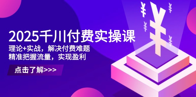 2025千川付费实操课，理论+实战，解决付费难题，精准把握流量，实现盈利-卓别林资源社