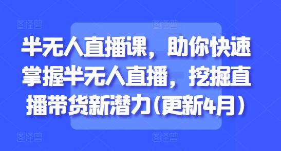半无人直播课，助你快速掌握半无人直播，挖掘直播带货新潜力(更新4月)-卓别林资源社
