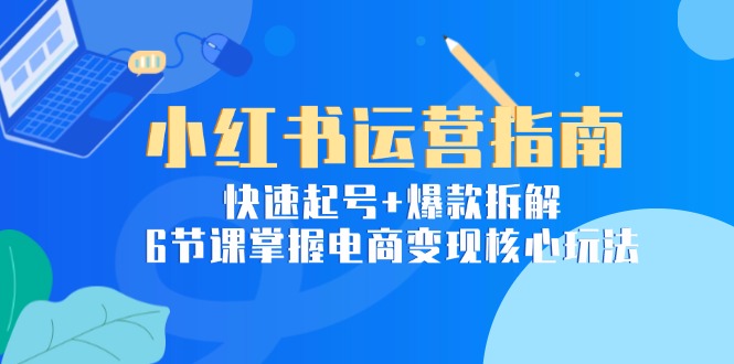 小红书运营指南：快速起号+爆款拆解，6节课掌握电商变现核心玩法-卓别林资源社
