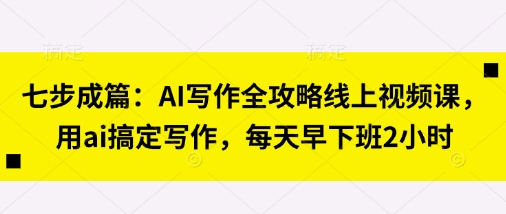 七步成篇：AI写作全攻略线上视频课，用ai搞定写作，每天早下班2小时-卓别林资源社