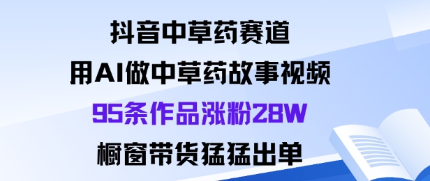 抖音中草药赛道，用Al做中草药故事视频95条作品涨粉28W，橱窗带货猛出单-卓别林资源社