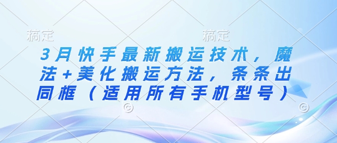 3月快手最新搬运技术，魔法+美化搬运方法，条条出同框(适用所有手机型号)-卓别林资源社