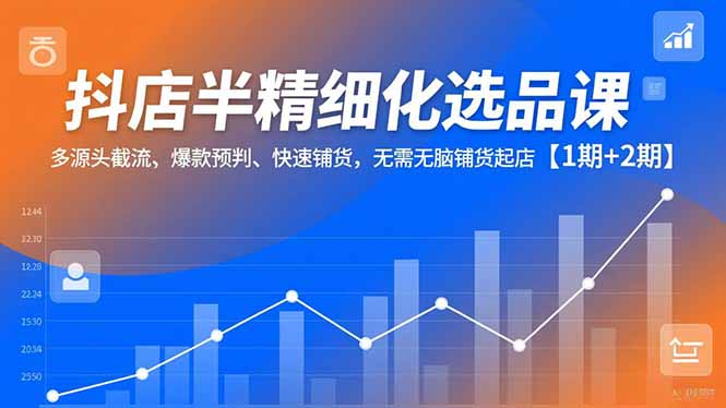 抖店半精细化选品课,多源头截流、爆款预判、快速铺货,无脑铺货起店【1期+2期】-卓别林资源社