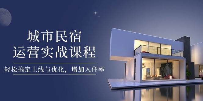 城市民宿运营实战课程，轻松搞定上线与优化，增加入住率-卓别林资源社