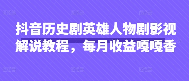 抖音历史剧英雄人物剧影视解说教程，每月收益嘎嘎香-卓别林资源社