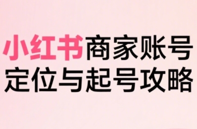 小红书电商全链路实战从定位到爆单，系统拆解小红书商家起号全流程-卓别林资源社