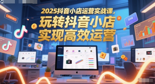 2025抖音小店运营实战课，玩转抖音小店，实现高效运营-卓别林资源社