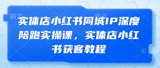 实体店小红书同城IP深度陪跑实操课，实体店小红书获客教程-卓别林资源社