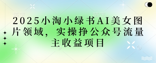 2025小绿书AI美女图片领域，实操挣公众号流量主收益项目-卓别林资源社