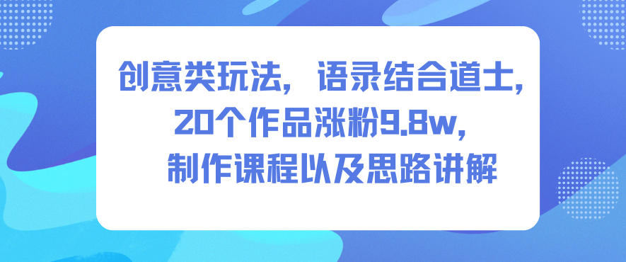 创意类玩法，语录结合道士，20个作品涨粉9.8w，制作课程以及思路讲解-卓别林资源社