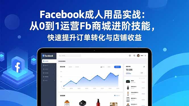 Facebook成人用品实战:从0到1运营Fb商城进阶技能,快速提升订单转化与店铺收益-卓别林资源社