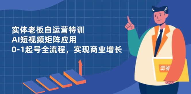 实体老板自运营特训，AI短视频矩阵应用，0-1起号全流程，实现商业增长-卓别林资源社