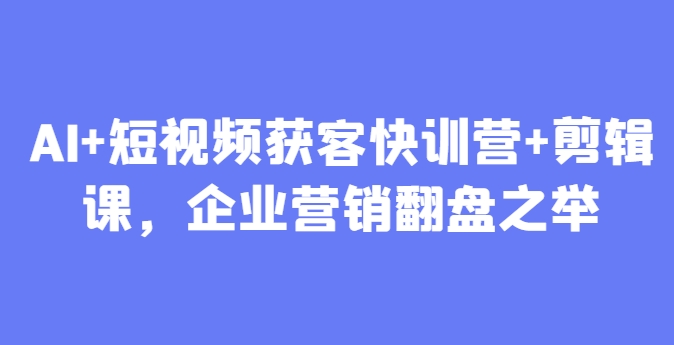 AI+短视频获客快训营+剪辑课，企业营销翻盘之举-卓别林资源社