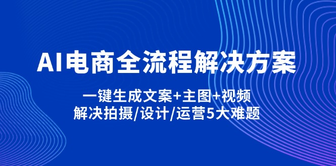 AI电商全流程解决方案,一键生成文案+主图+视频,解决拍摄/设计/运营5大难题-卓别林资源社